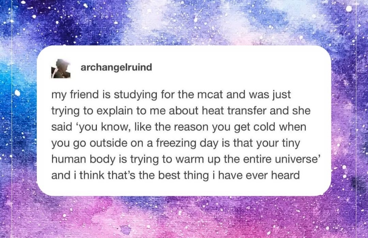 My friend is studying for the MCAT and thinks our tiny bodies are trying to warm the whole universe when it's cold out. Goals.