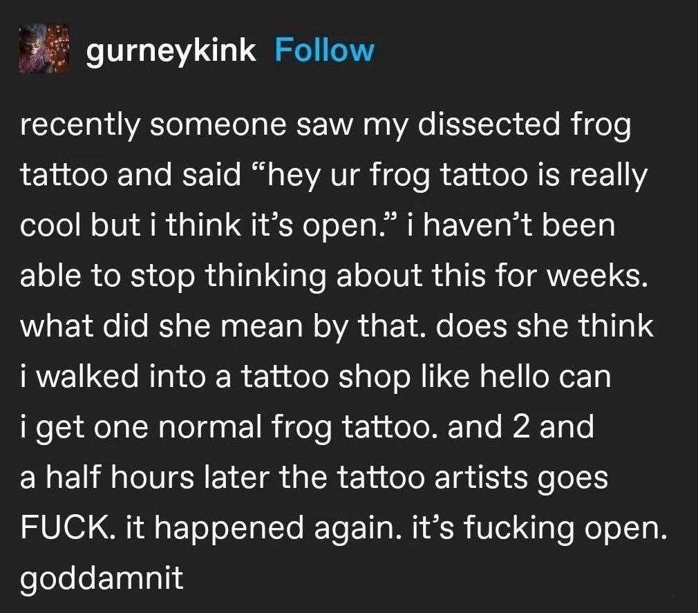 When your dissected frog tattoo is so realistic someone thinks it's still alive and open.