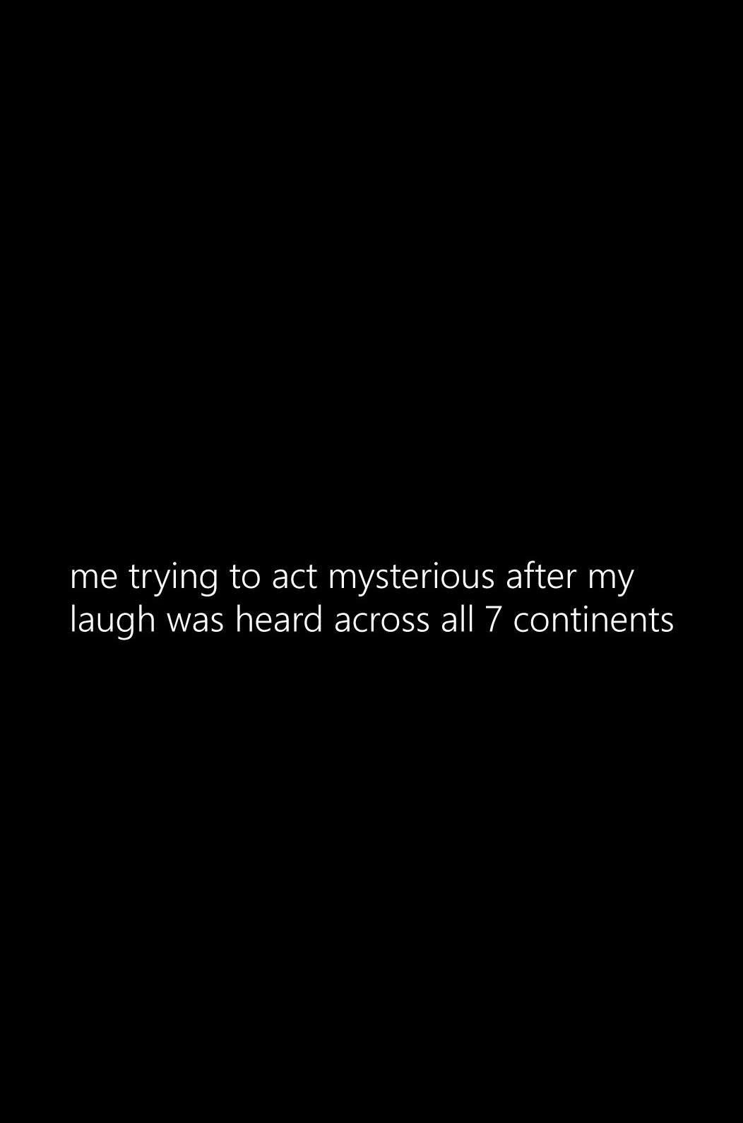 Me trying to act mysterious after my laugh was heard across all 7 continents