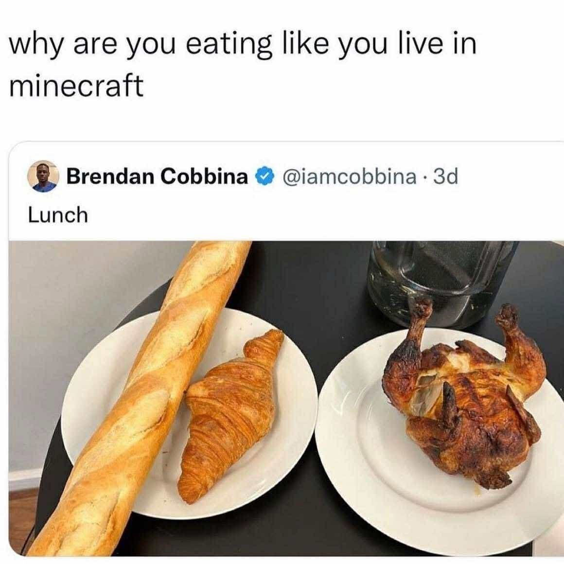 Me eating a whole baguette and chicken like I'm about to respawn if I don't finish it