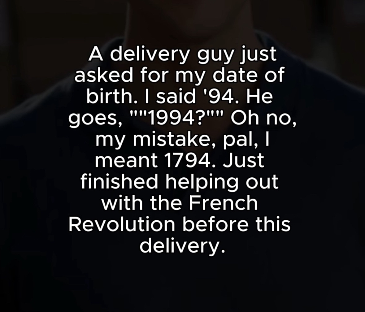 This delivery guy thought I was born in 1794 instead of '94. He really went there with the French Revolution joke