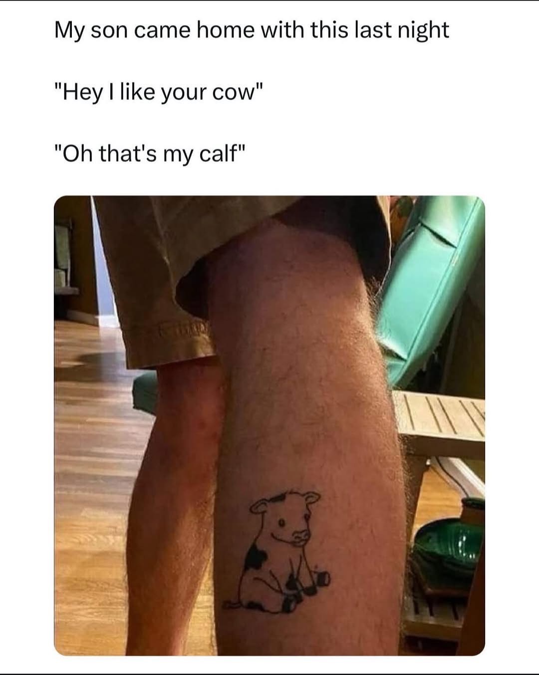 My son got a tattoo of a cow and then made a pun about his calf. So proud.