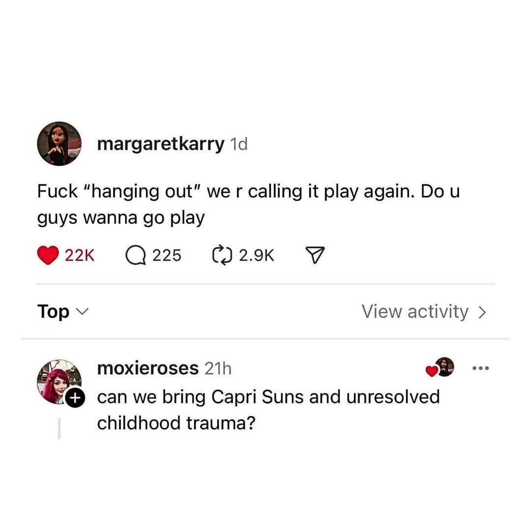 Yeah I'll bring the Capri Suns and my unresolved issues if we're gonna 'play'