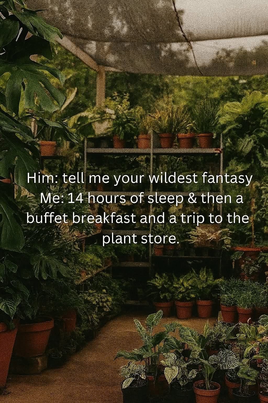 My wildest fantasy is just chilling and buying plants, tbh