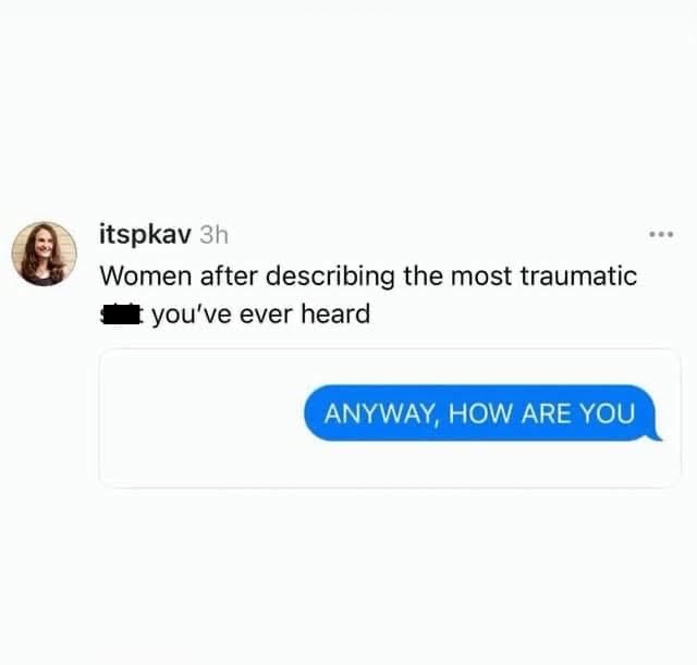 Women after dumping all their trauma on you, then asking 'anyway, how are you?'