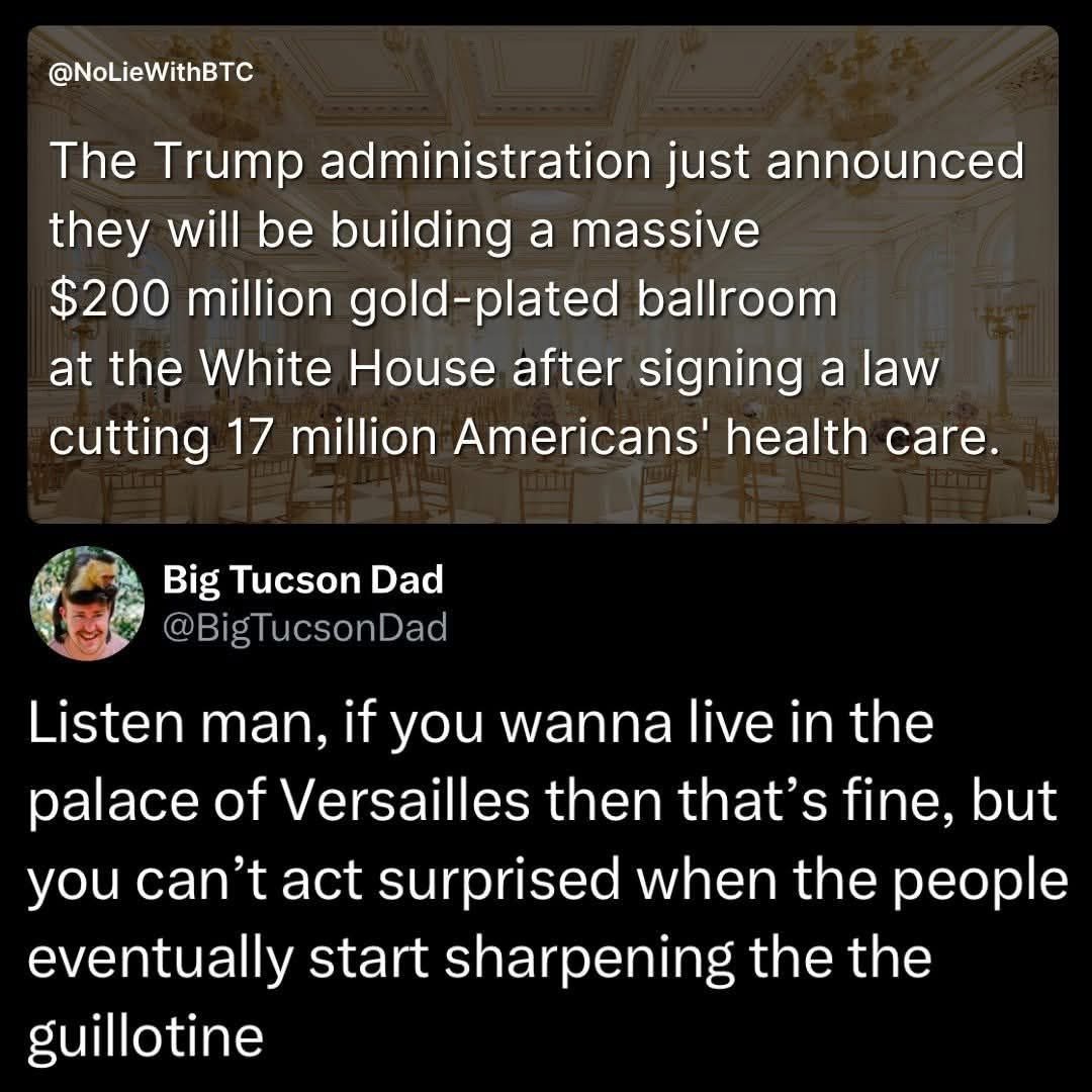 So the White House gets a gilded ballroom while people lose healthcare? Big day for the guillotine.
