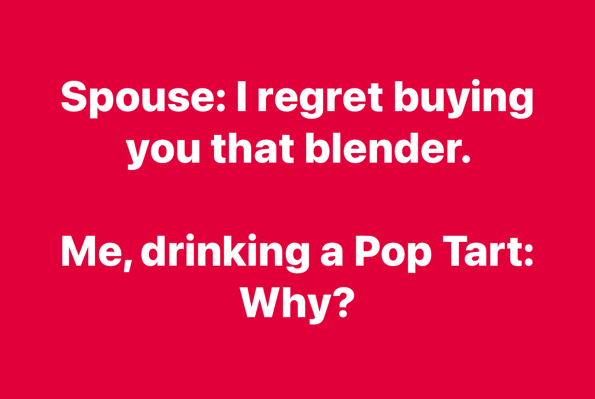 My spouse regrets buying me a blender, and I'm just over here eating a Pop Tart like wtf?