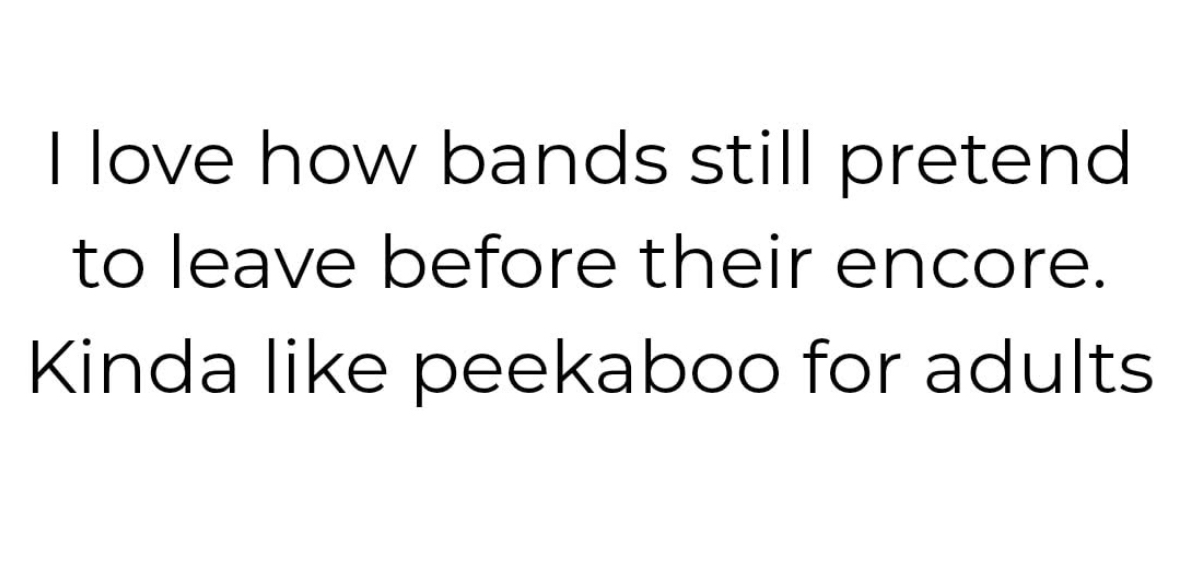 Bands pretending to leave before their encore is basically just peekaboo for adults lol