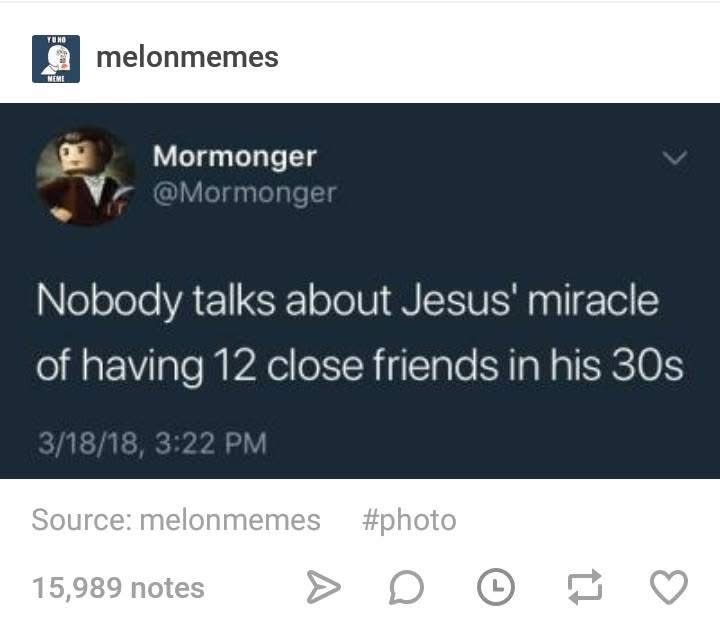 Honestly, Jesus being able to maintain 12 close friendships in his 30s is pretty impressive.