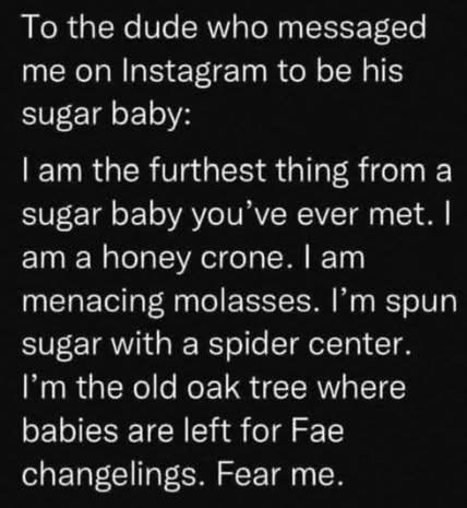 When someone asks to be your sugar baby and you're actually a honey crone who scares Fae Changelings. Fear me.