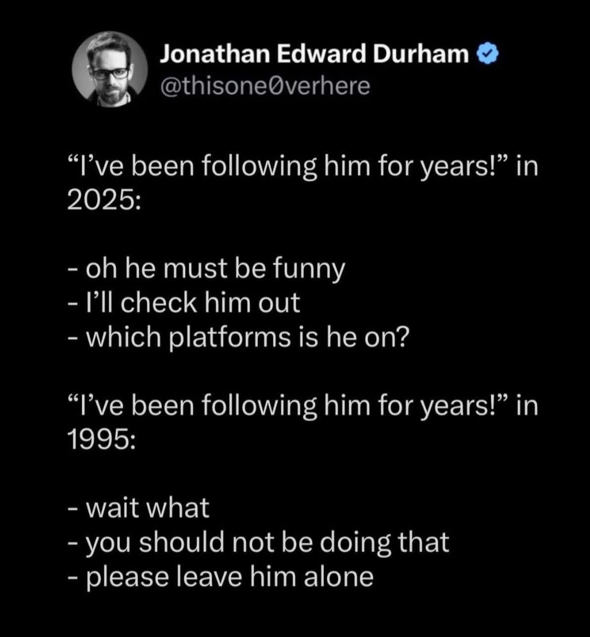 Lmao imagine saying you've been following someone for years in 1995 vs 2025