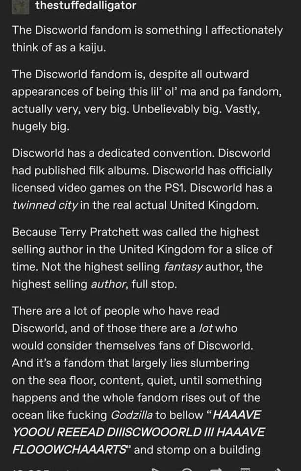 This fandom is like Godzilla but makes you read Discworld books.  It's huge, apparently.