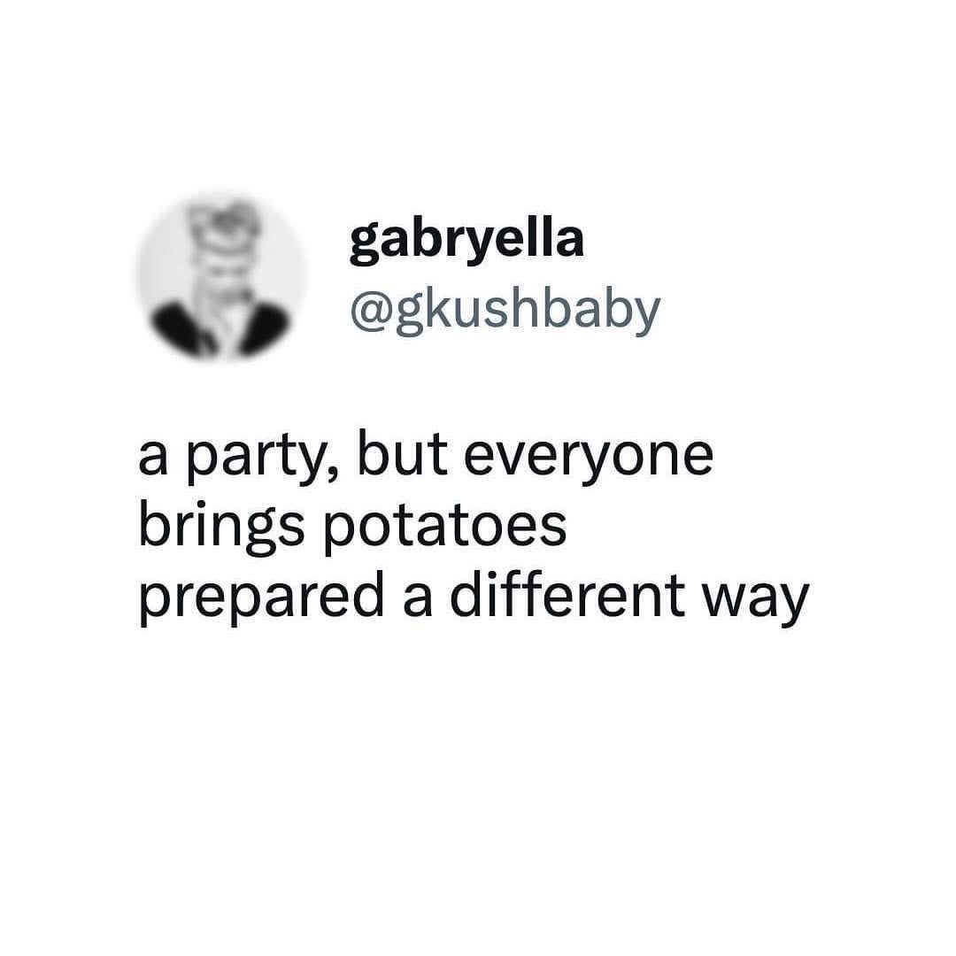 When you go to a potluck but everyone chose potatoes