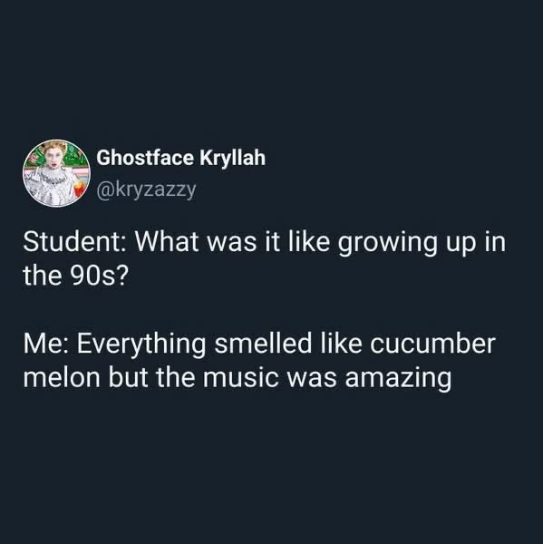 Lol remember when everything smelled like cucumber melon for some reason, but the music was actually fire back then?