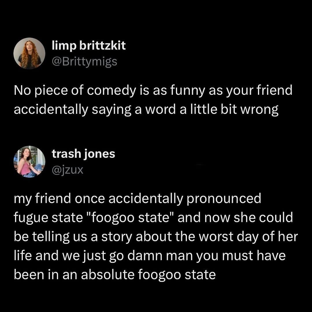 When your friend says "foogoo state" instead of "fugue state" and now you can't take anything they say seriously.