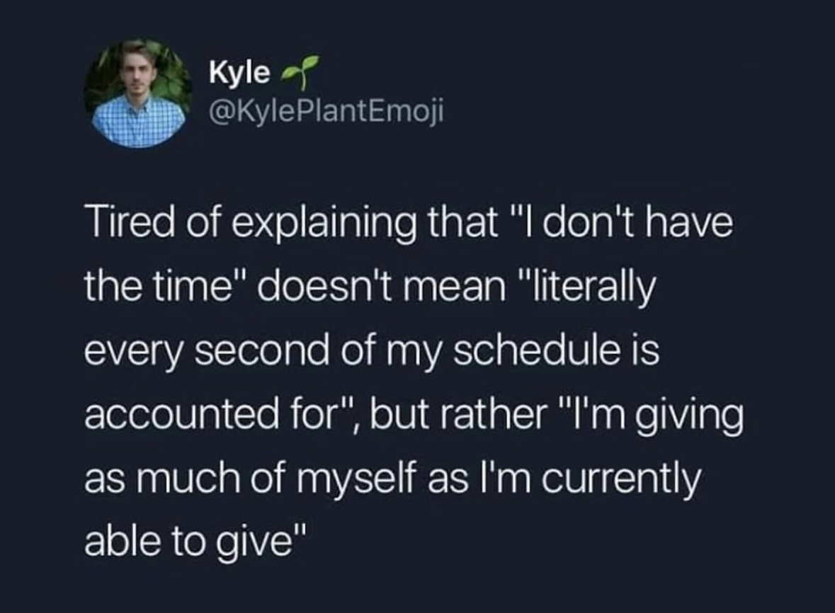 When you're tired of people thinking "I don't have time" means your schedule is packed, but it actually means you're just giving all you've got right now.