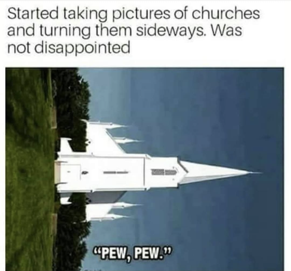 Turning churches sideways to make them look like spaceships firing lasers. So it's a 'pew pew' situation.