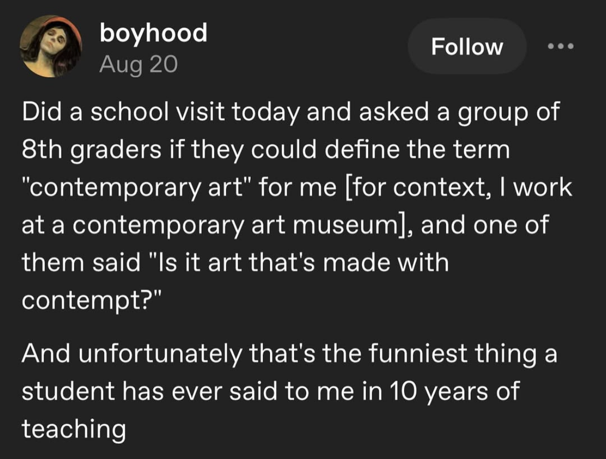 When an 8th grader redefines contemporary art as art made with contempt and it's the funniest thing you've heard in 10 years.