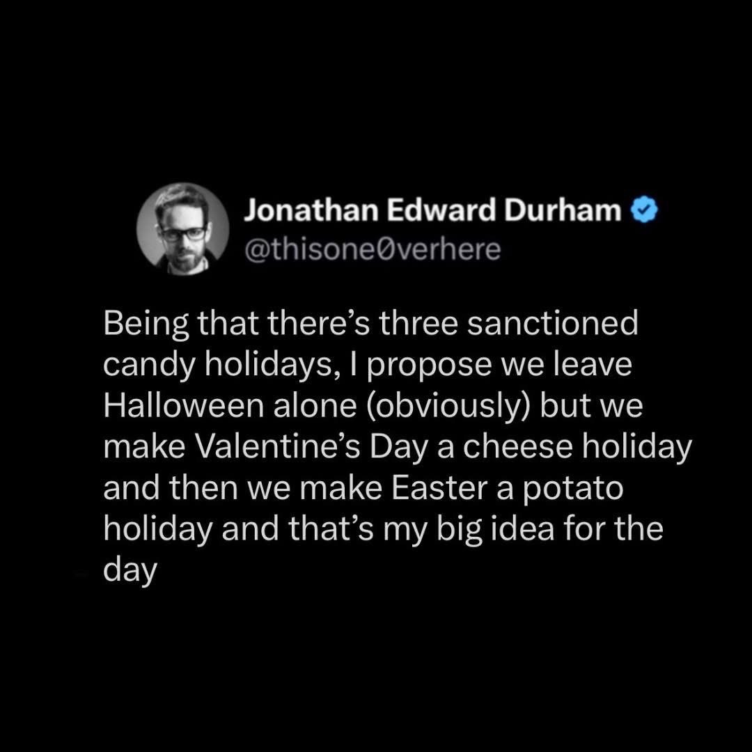 My big idea: Halloween stays candy, Valentine's Day is cheese, and Easter is potatoes. Genius.