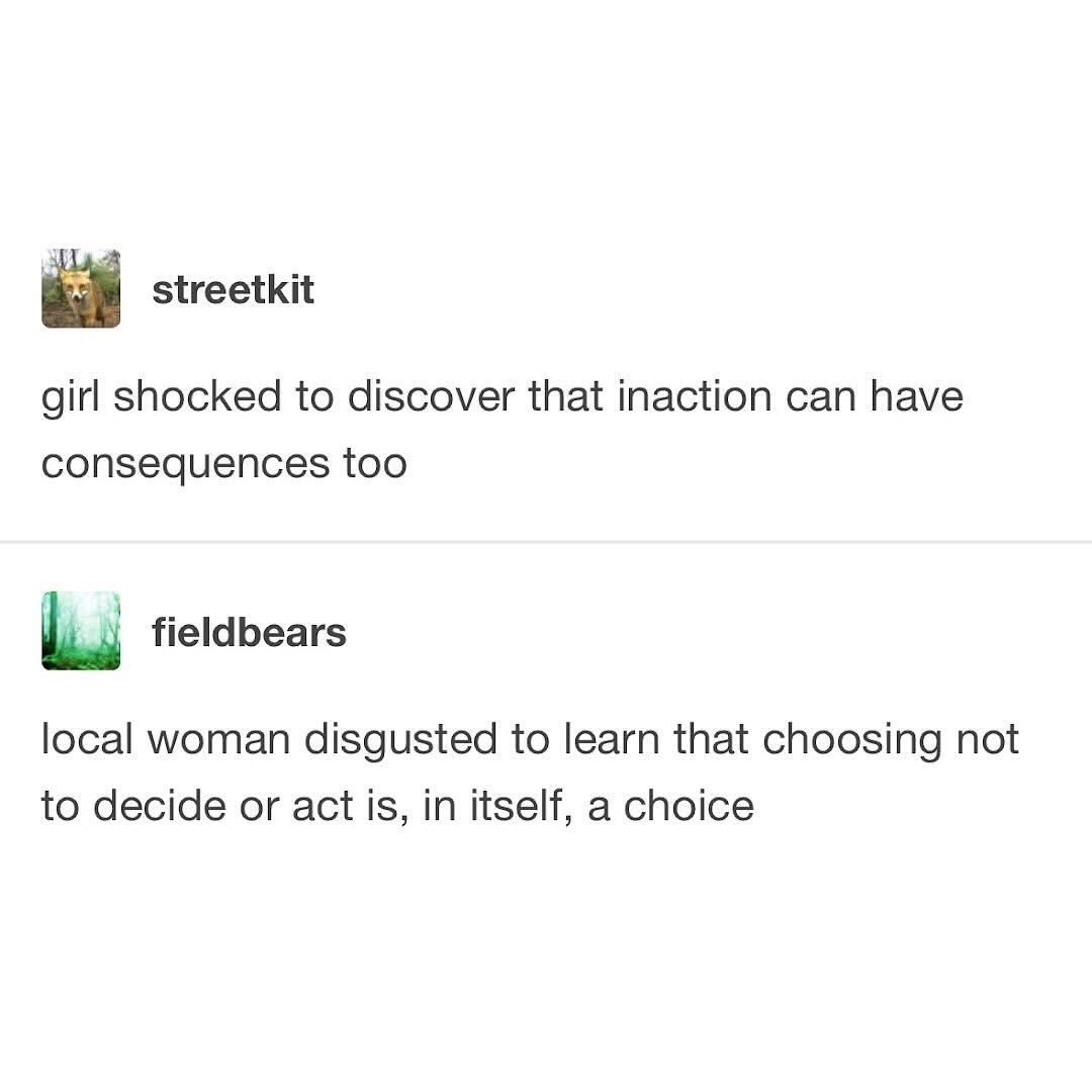 Lol this is literally me, can't believe inaction has consequences?!