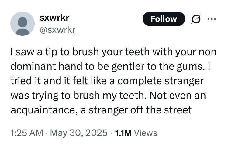 Me trying to be gentle with my gums by using my non-dominant hand and it feels like a random person is trying to steal my toothbrush.