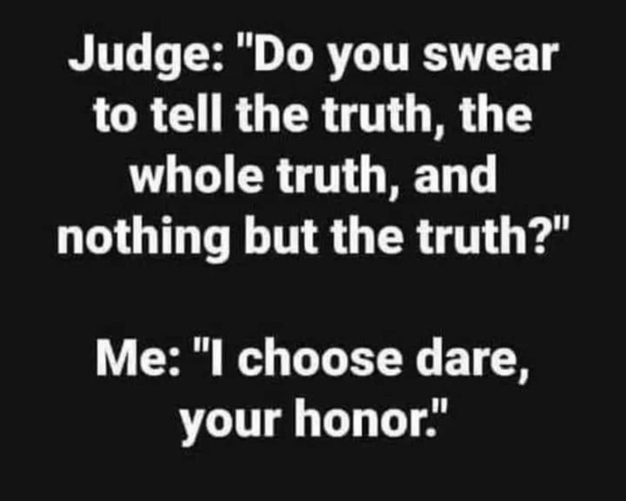 Me in court choosing to play truth or dare instead of telling the truth lol