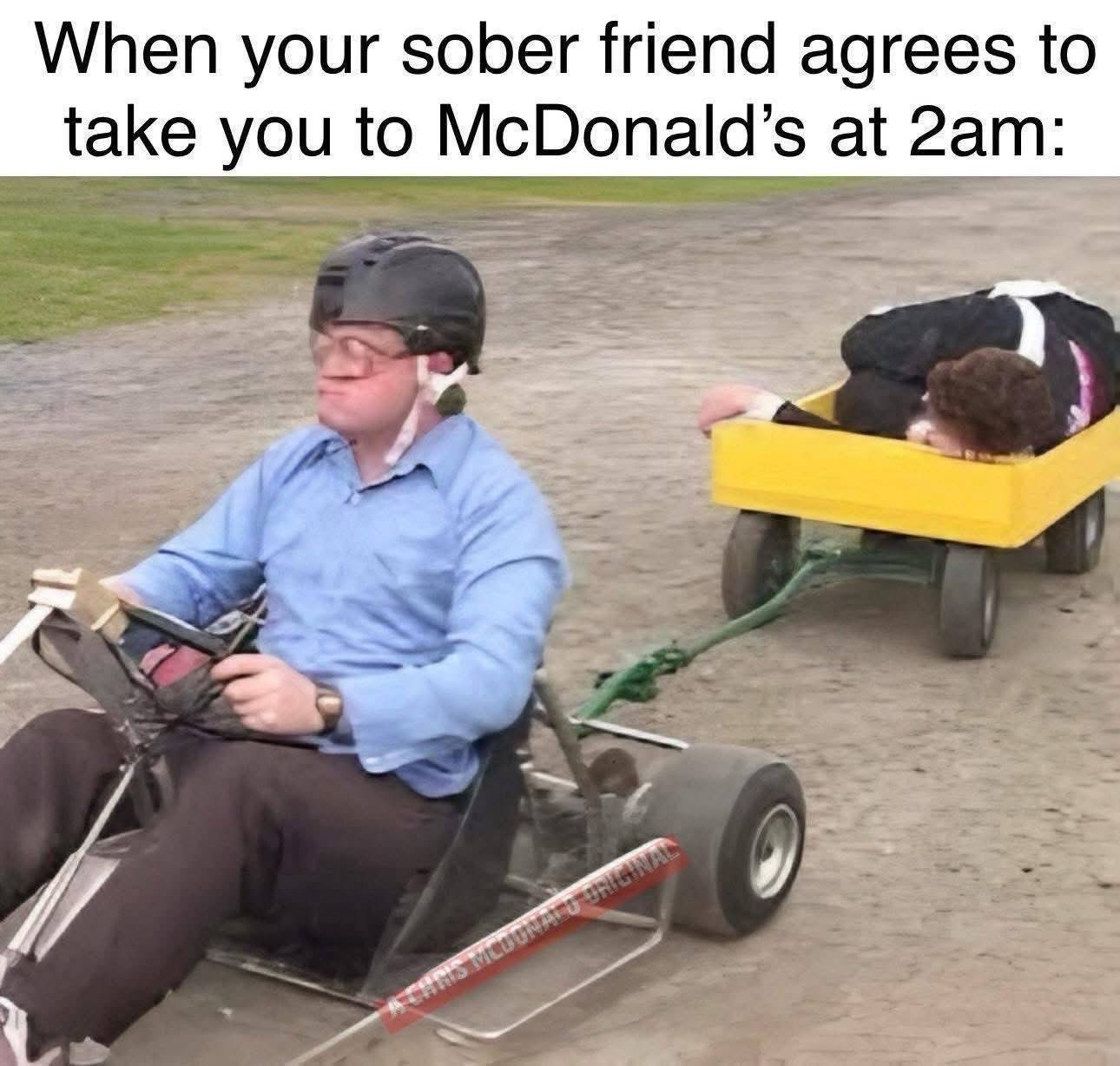 When your sober friend agrees to take you to McDonald's at 2am: