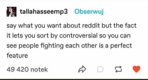 idk man, reddit sorting by controversial to watch people fight is kinda a perfect feature