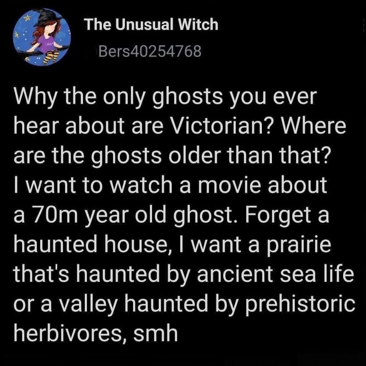 Why are all the ghosts Victorian? I want a movie about a 70 million year old ghost haunting a prairie of ancient sea life fossils, smh.