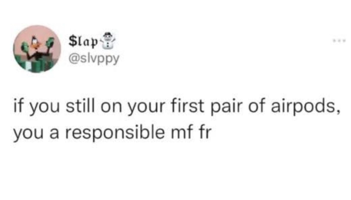 Swear if you haven't lost your airpods yet, you're actually responsible.
