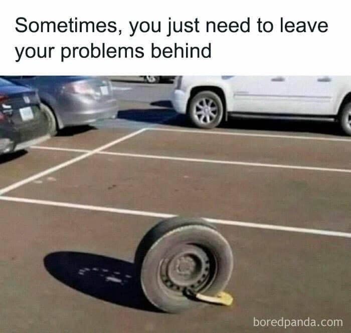 When you leave your problems behind, literally. Or just forgot to change your tire.