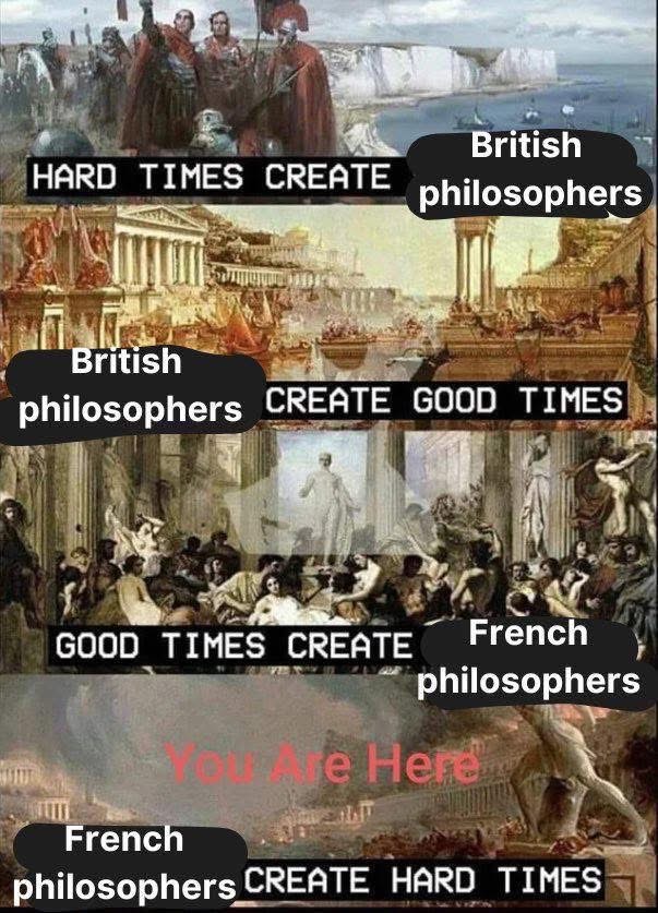 So basically, eras of hardship brought us British philosophers, who then brought us good times, which then brought us French philosophers who apparently bring hardship again. lol.