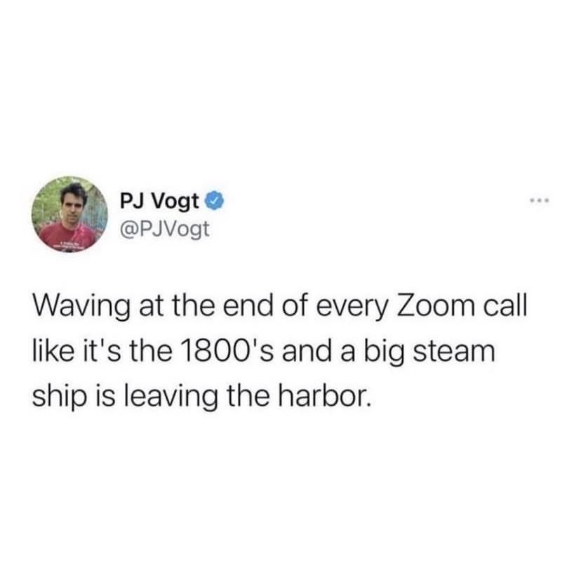 Me giving everyone the long, drawn-out goodbye wave at the end of a Zoom call.