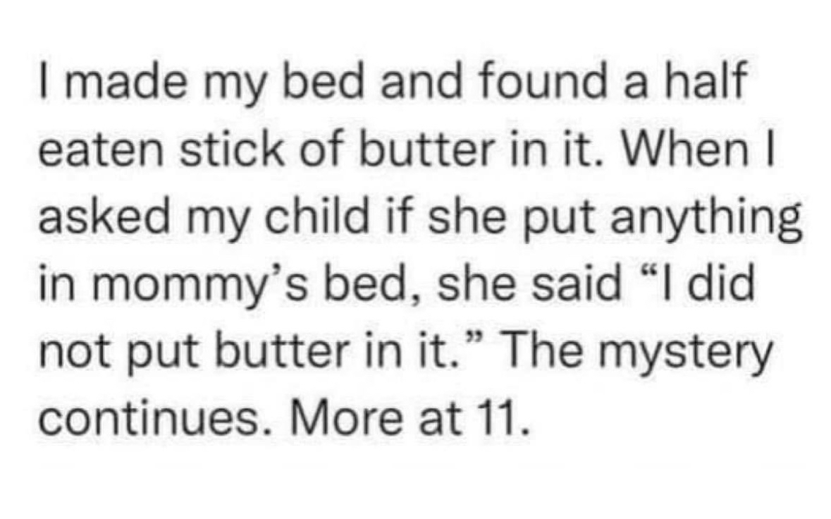 My kid denied putting butter in my bed, but the mystery of the partially eaten stick continues.