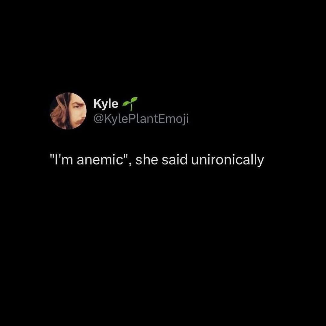 When someone says they're anemic unironically, like it's a personality trait.