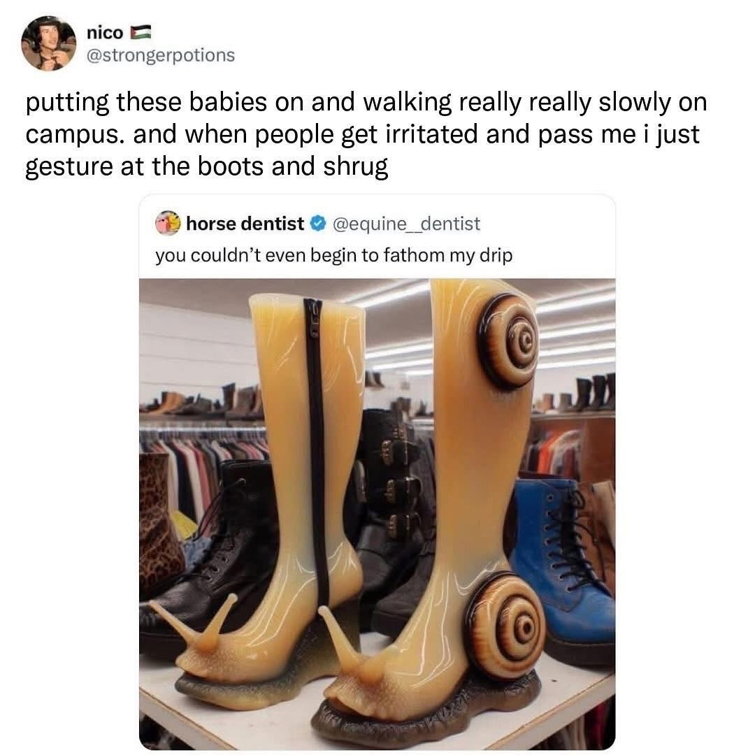 Wearing these snail boots and if anyone gives me a look, I just shrug like 'you couldn't fathom this drip'.