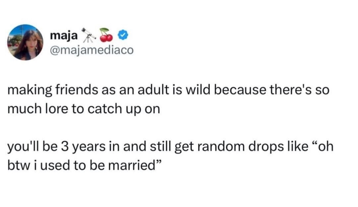 Seriously, friendships as an adult come with so much backstory. You can know someone for years and still get bombshells like 'oh yeah, I was married once'.