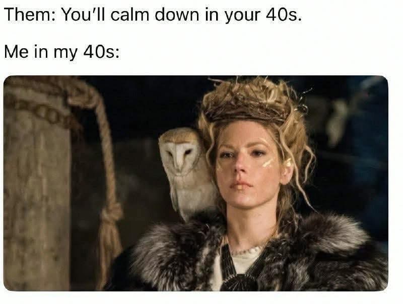 Me in my 40s acting exactly like I did in my 20s, despite everyone saying I'd calm down