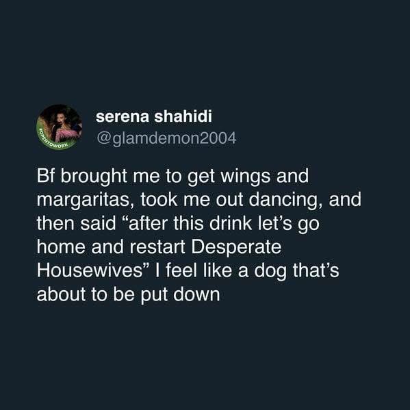 When your bf plans a fun night out and then says you're gonna rewatch Desperate Housewives like your life depends on it lol