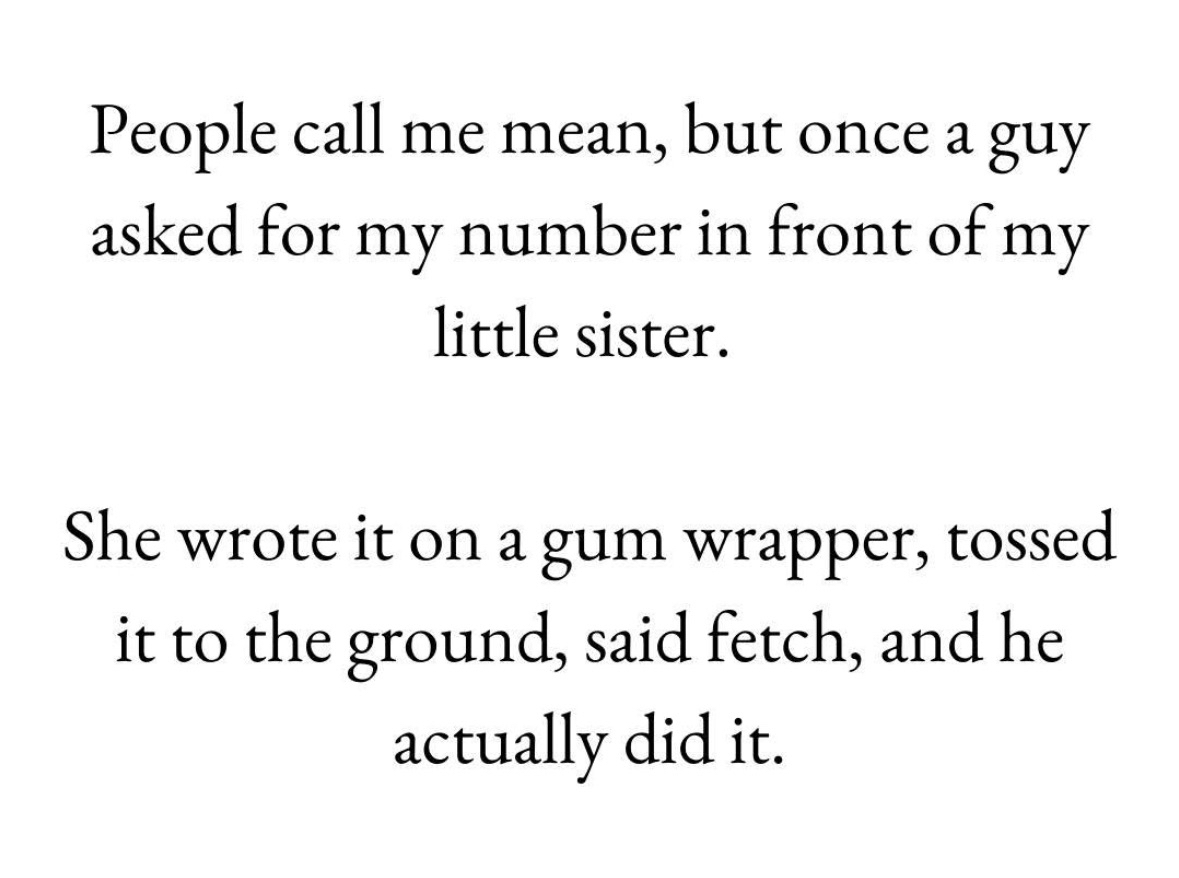 My little sister is savage, she gave a guy a gum wrapper with my number and told him to fetch it. And he did.