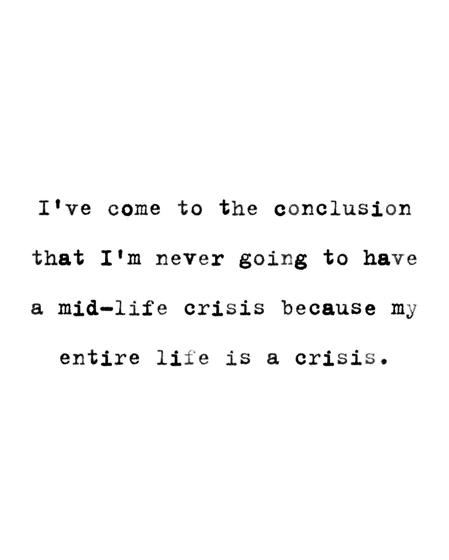 When you realize your whole life has basically been one long crisis, so a mid-life crisis is redundant.
