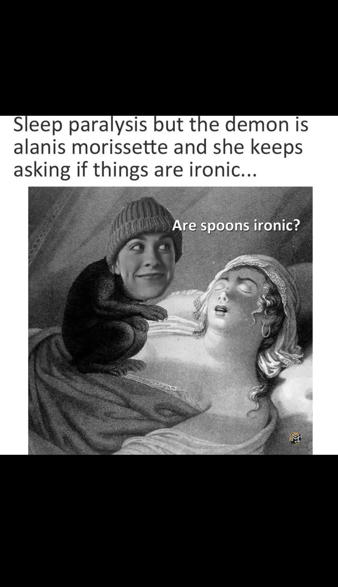 Sleep paralysis, but the demon has to ask Alanis Morissette if spoons are ironic lol