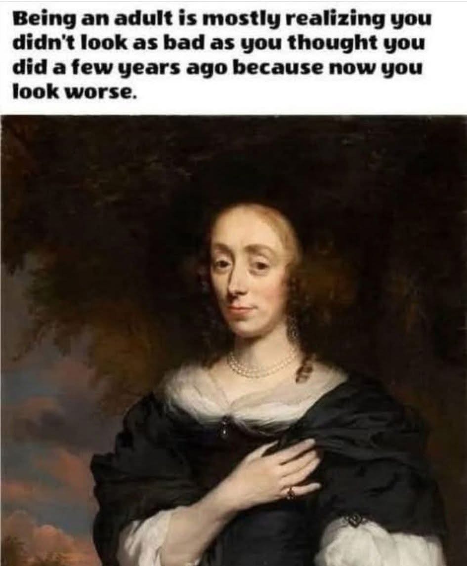 Yeah, all those years of being an adult really changed me... and not for the better.