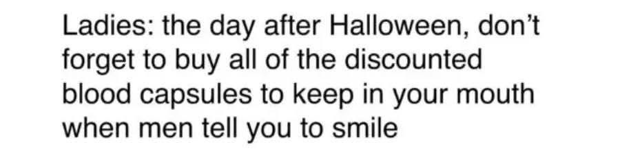 Apparently after Halloween you can buy discounted blood capsules to use when guys tell you to smile. Genius.
