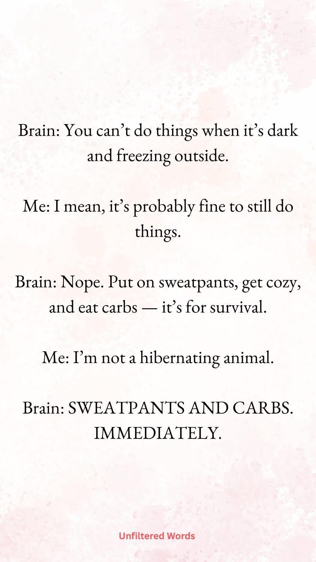 My brain telling me to hibernate with sweatpants and carbs when it's cold outside.