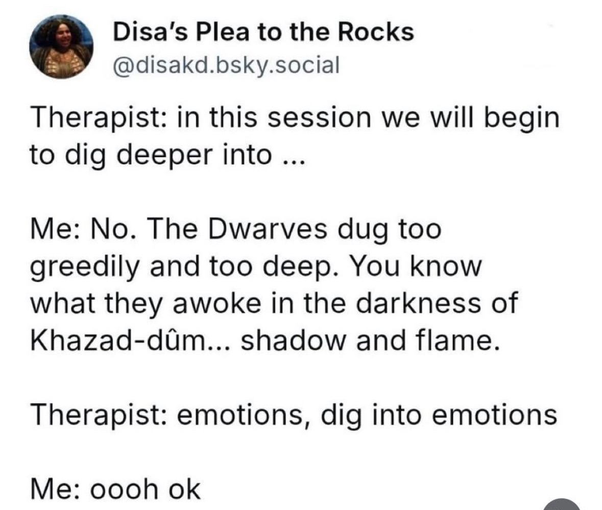 Me talking to my therapist about digging deeper vs. actually digging deeper. 
Also, LOTR fans explaining literally anything.