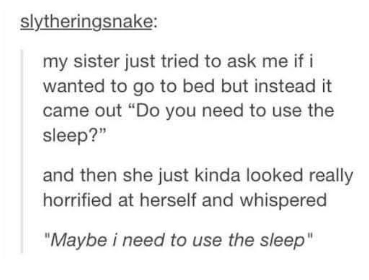 My sister tried to ask if I wanted to go to bed and ended up asking if I needed to 'use the sleep' Lol