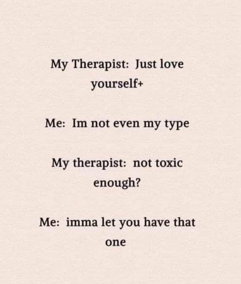My therapist told me to love myself and I was like, I'm not even my type. Then they asked if I wasn't toxic enough lol