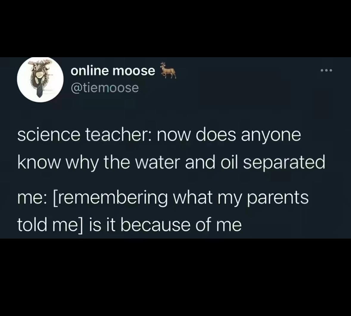 When the science teacher asks about water and oil separation and you think it's about you