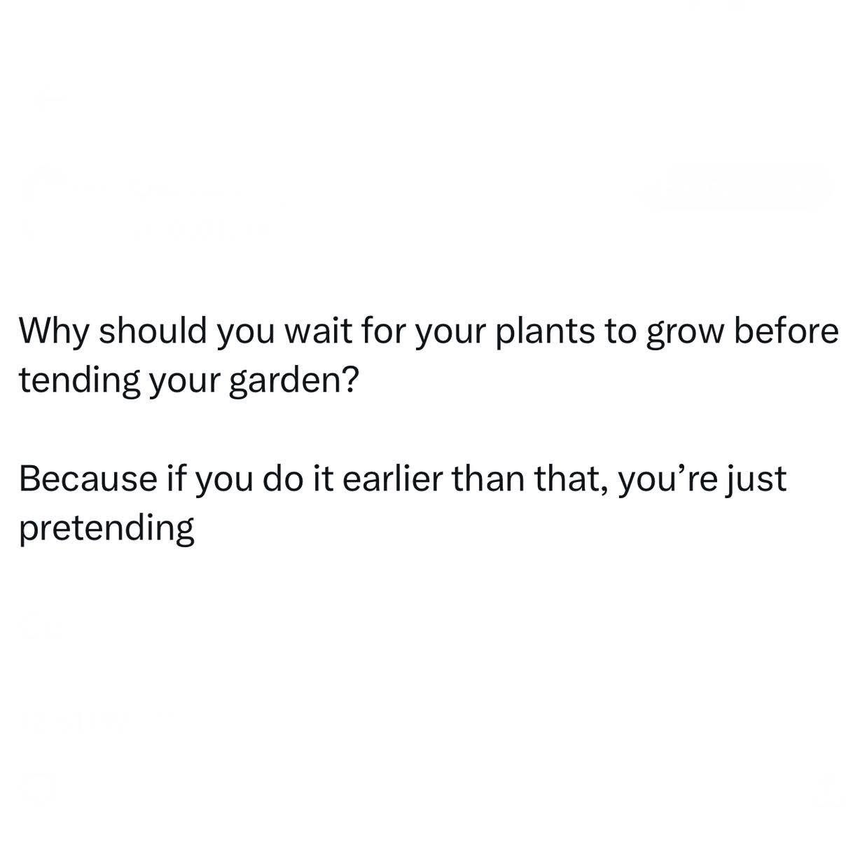 So true, if you start gardening before plants grow, you're basically just posing